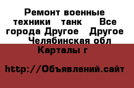 Ремонт военные техники ( танк)  - Все города Другое » Другое   . Челябинская обл.,Карталы г.